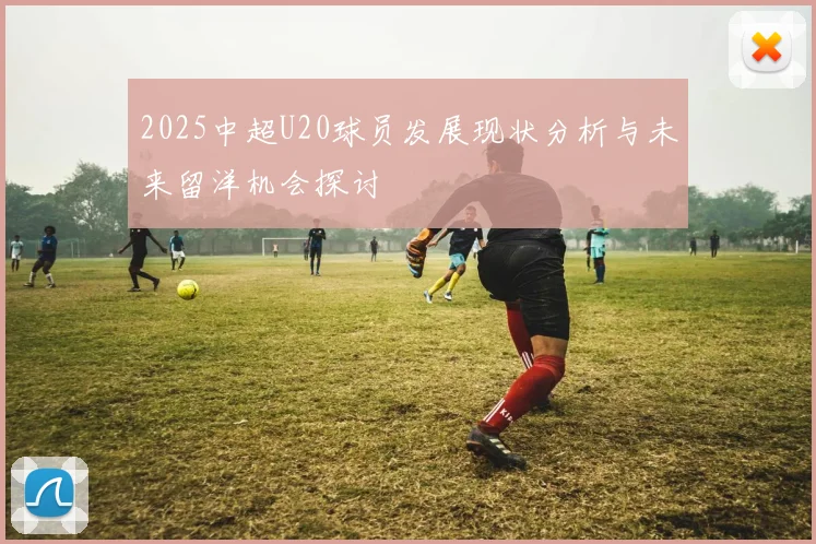 2025中超U20球员发展现状分析与未来留洋机会探讨