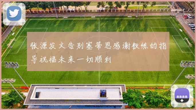 张源发文告别塞蒂恩感谢教练的指导祝福未来一切顺利