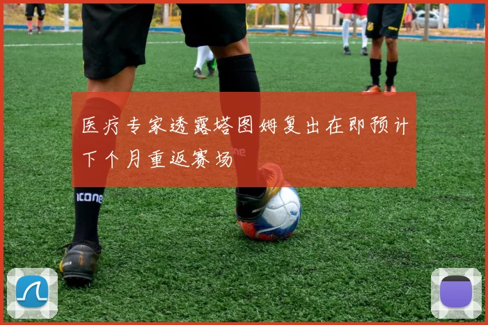 医疗专家透露塔图姆复出在即预计下个月重返赛场
