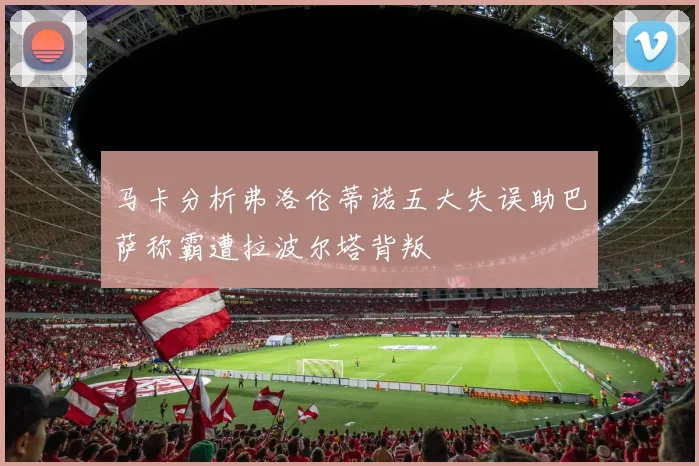 马卡分析弗洛伦蒂诺五大失误助巴萨称霸遭拉波尔塔背叛