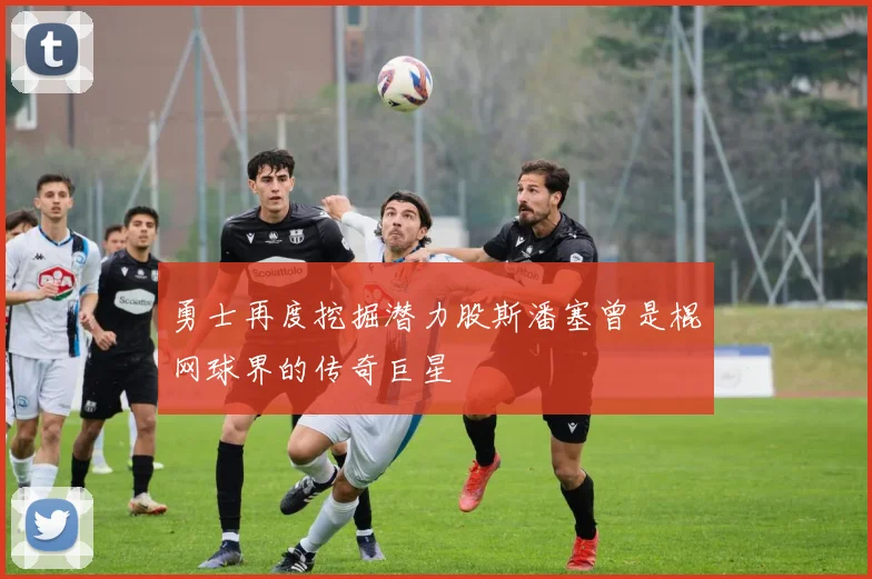 勇士再度挖掘潜力股斯潘塞曾是棍网球界的传奇巨星