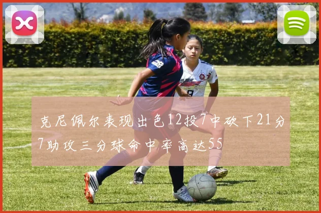 克尼佩尔表现出色12投7中砍下21分7助攻三分球命中率高达55