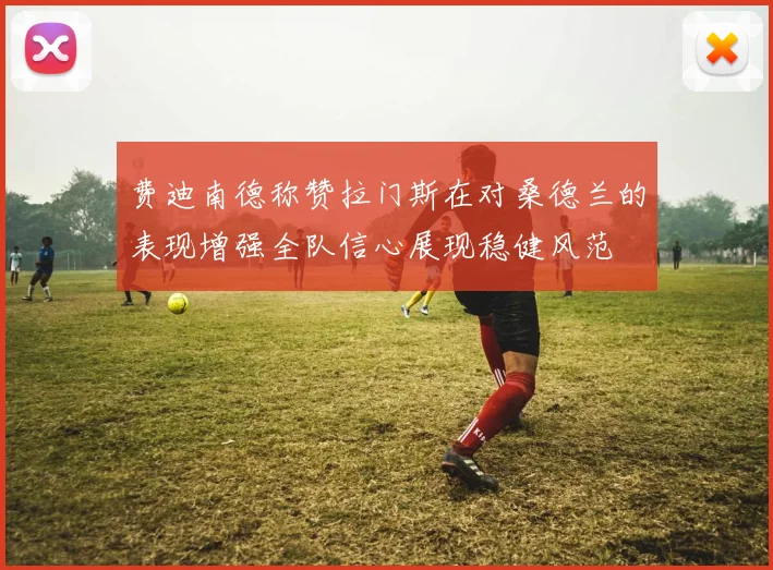 费迪南德称赞拉门斯在对桑德兰的表现增强全队信心展现稳健风范