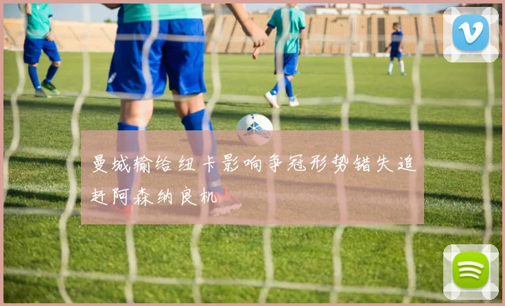 曼城输给纽卡影响争冠形势错失追赶阿森纳良机