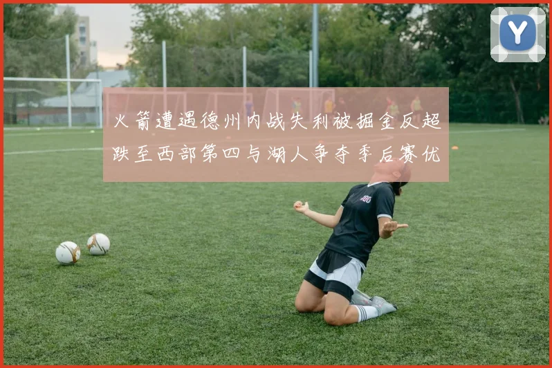 火箭遭遇德州内战失利被掘金反超跌至西部第四与湖人争夺季后赛优势