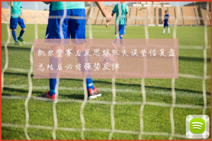 凯尔登赛后反思球队失误坚信复盘总结后必将强势反弹