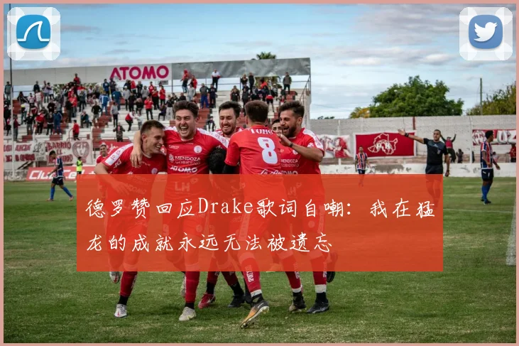 德罗赞回应Drake歌词自嘲：我在猛龙的成就永远无法被遗忘