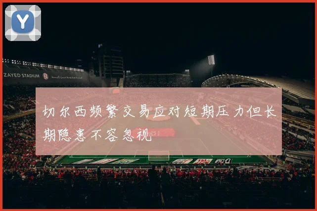 切尔西频繁交易应对短期压力但长期隐患不容忽视