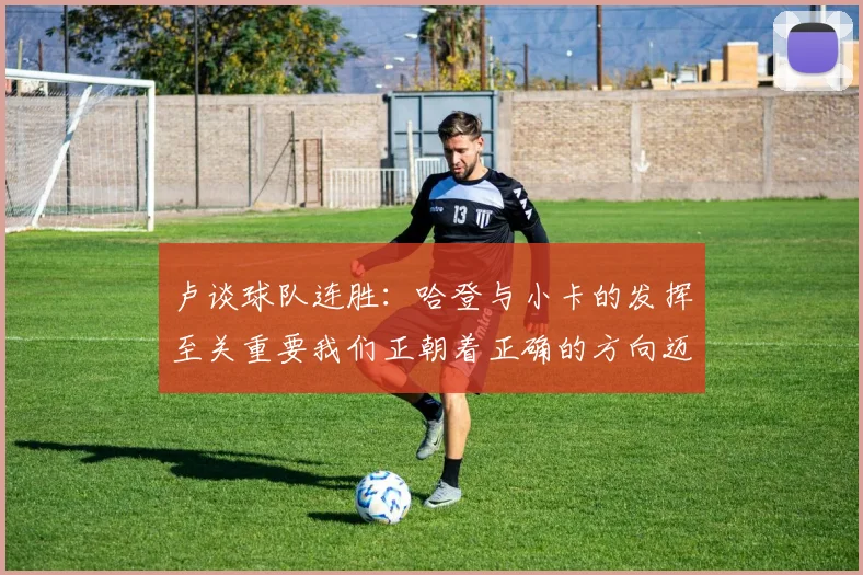 卢谈球队连胜：哈登与小卡的发挥至关重要我们正朝着正确的方向迈进