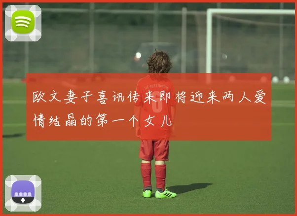 欧文妻子喜讯传来即将迎来两人爱情结晶的第一个女儿
