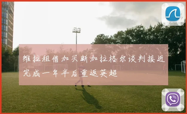 维拉租借加买断加拉格尔谈判接近完成一年半后重返英超