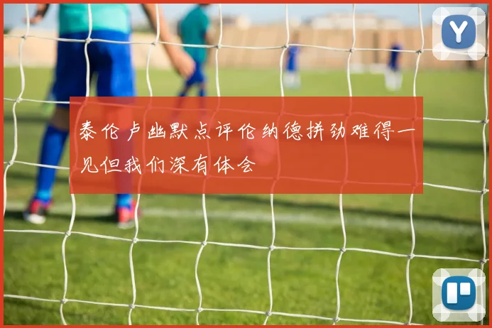 泰伦卢幽默点评伦纳德拼劲难得一见但我们深有体会