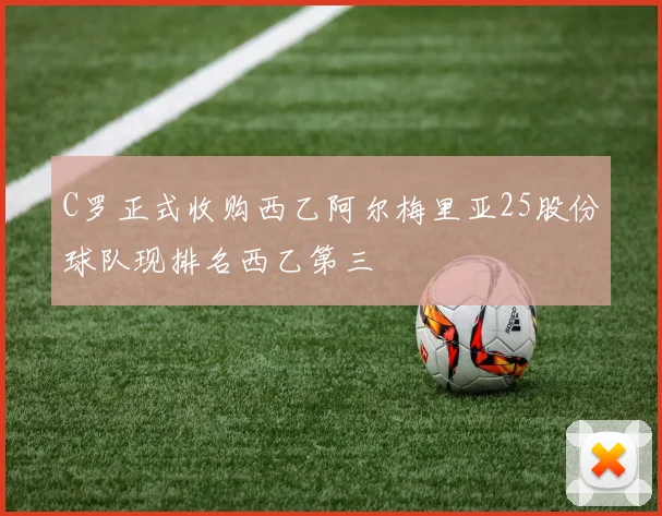 C罗正式收购西乙阿尔梅里亚25股份球队现排名西乙第三