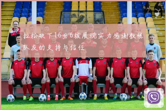 拉松砍下16分6板展现实力感谢教练队友的支持与信任