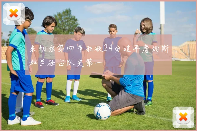 米切尔第四节狂砍24分追平詹姆斯加兰独占队史第一