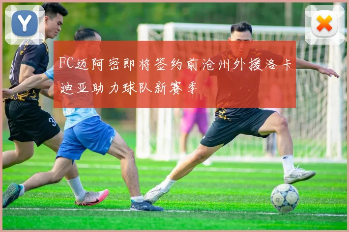 FC迈阿密即将签约前沧州外援洛卡迪亚助力球队新赛季