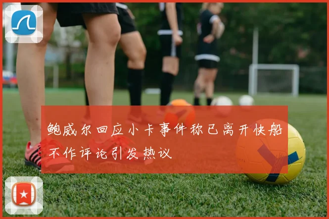 鲍威尔回应小卡事件称已离开快船不作评论引发热议