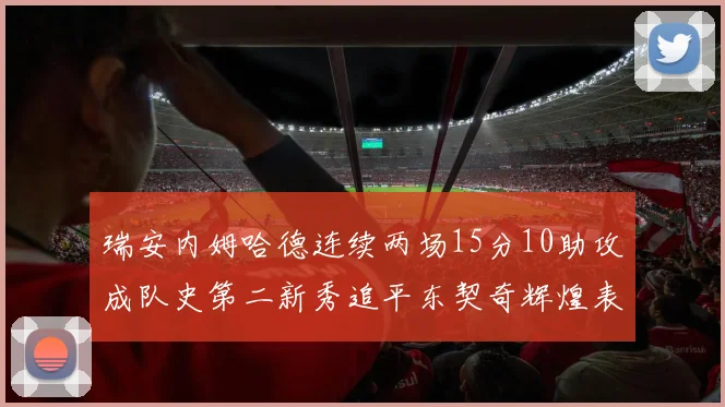 瑞安内姆哈德连续两场15分10助攻成队史第二新秀追平东契奇辉煌表现