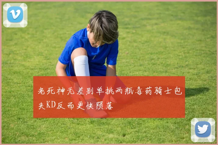 老死神无差别单挑两瓶毒药骑士包夹KD反而更快陨落