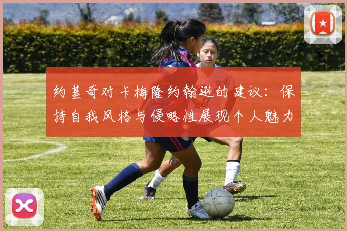 约基奇对卡梅隆约翰逊的建议：保持自我风格与侵略性展现个人魅力