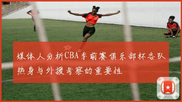 媒体人分析CBA季前赛俱乐部杯各队热身与外援考察的重要性
