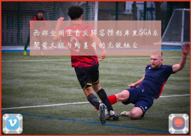 西部全明星首发阵容预测库里SGA东契奇文班与约基奇的无敌组合